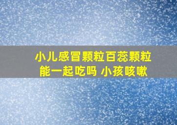 小儿感冒颗粒百蕊颗粒能一起吃吗 小孩咳嗽